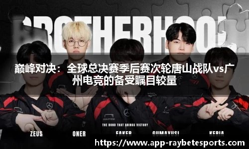 巅峰对决：全球总决赛季后赛次轮唐山战队vs广州电竞的备受瞩目较量
