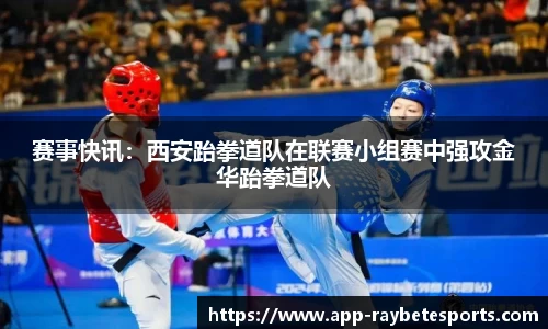赛事快讯：西安跆拳道队在联赛小组赛中强攻金华跆拳道队