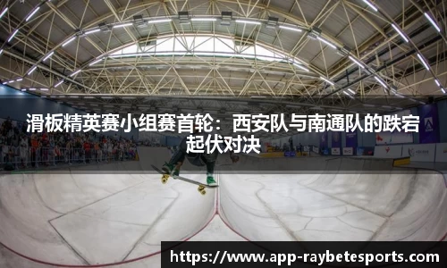 滑板精英赛小组赛首轮：西安队与南通队的跌宕起伏对决